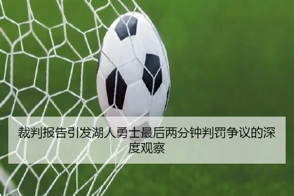 裁判报告引发湖人勇士最后两分钟判罚争议的深度观察