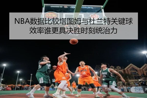 NBA数据比较塔图姆与杜兰特关键球效率谁更具决胜时刻统治力
