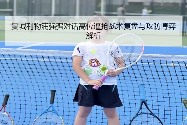 曼城利物浦强强对话高位逼抢战术复盘与攻防博弈解析