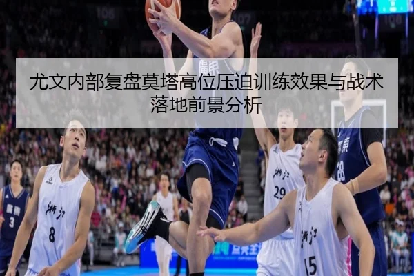 尤文内部复盘莫塔高位压迫训练效果与战术落地前景分析