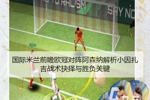 国际米兰前瞻欧冠对阵阿森纳解析小因扎吉战术抉择与胜负关键