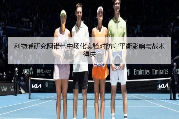 利物浦研究阿诺德中场化实验对防守平衡影响与战术得失