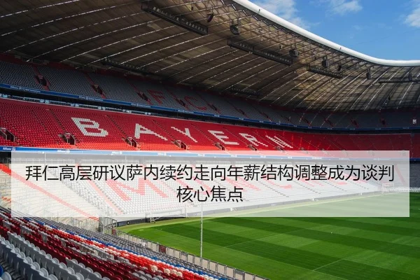 拜仁高层研议萨内续约走向年薪结构调整成为谈判核心焦点